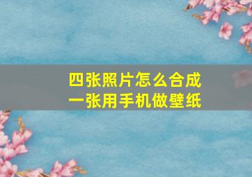 四张照片怎么合成一张用手机做壁纸