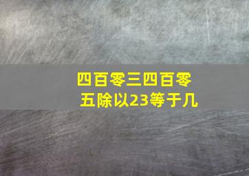 四百零三四百零五除以23等于几