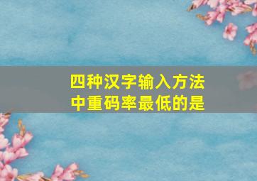 四种汉字输入方法中重码率最低的是