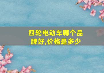 四轮电动车哪个品牌好,价格是多少