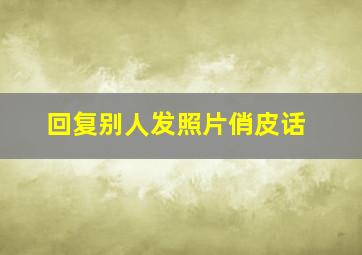 回复别人发照片俏皮话