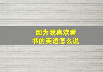 因为我喜欢看书的英语怎么说