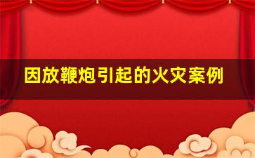 因放鞭炮引起的火灾案例