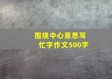 围绕中心意思写忙字作文500字