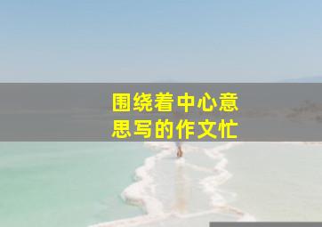 围绕着中心意思写的作文忙