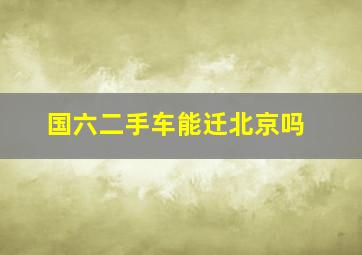 国六二手车能迁北京吗