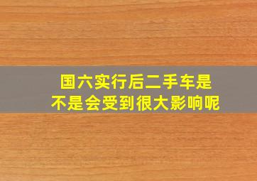 国六实行后二手车是不是会受到很大影响呢