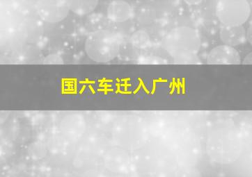 国六车迁入广州