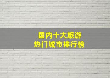 国内十大旅游热门城市排行榜