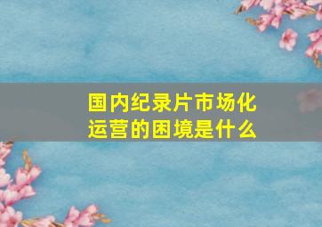 国内纪录片市场化运营的困境是什么