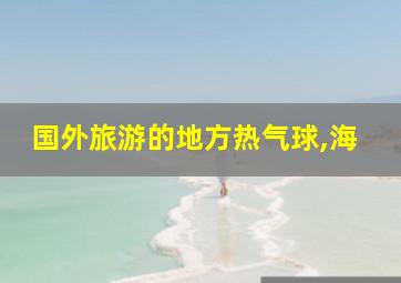 国外旅游的地方热气球,海