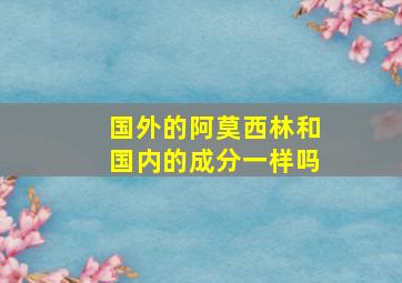 国外的阿莫西林和国内的成分一样吗