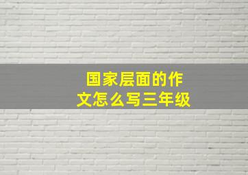 国家层面的作文怎么写三年级