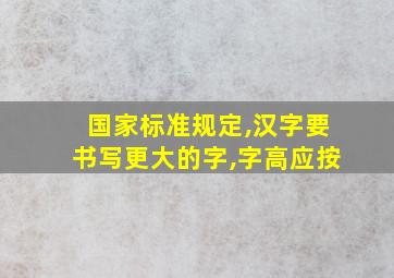 国家标准规定,汉字要书写更大的字,字高应按