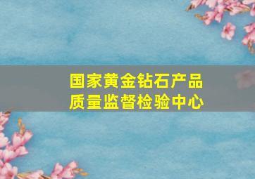 国家黄金钻石产品质量监督检验中心