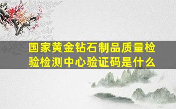 国家黄金钻石制品质量检验检测中心验证码是什么