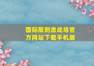 国际服刺激战场官方网站下载手机版