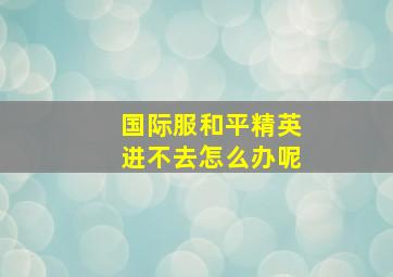 国际服和平精英进不去怎么办呢