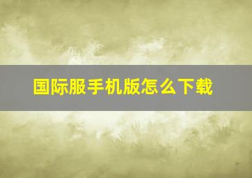 国际服手机版怎么下载