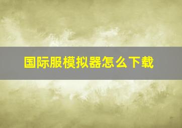 国际服模拟器怎么下载