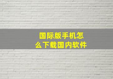 国际版手机怎么下载国内软件