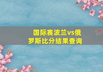 国际赛波兰vs俄罗斯比分结果查询