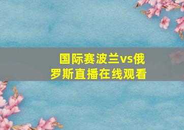 国际赛波兰vs俄罗斯直播在线观看