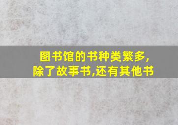 图书馆的书种类繁多,除了故事书,还有其他书