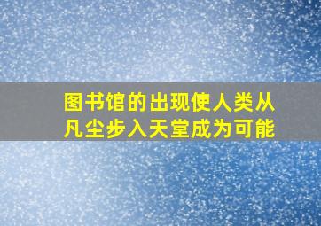 图书馆的出现使人类从凡尘步入天堂成为可能