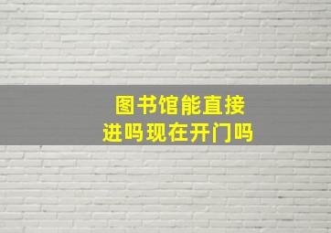 图书馆能直接进吗现在开门吗