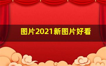 图片2021新图片好看