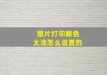 图片打印颜色太浅怎么设置的