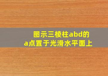 图示三棱柱abd的a点置于光滑水平面上