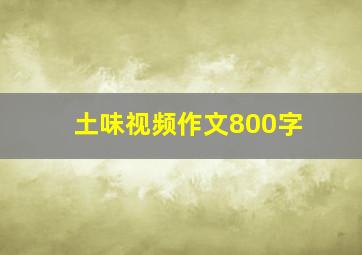 土味视频作文800字