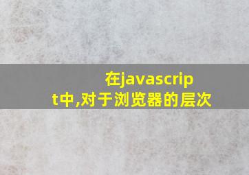 在javascript中,对于浏览器的层次