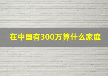 在中国有300万算什么家庭