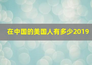 在中国的美国人有多少2019