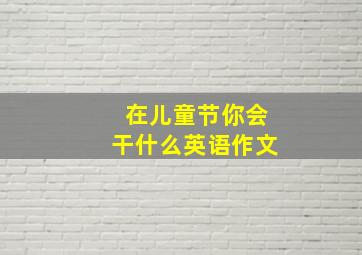 在儿童节你会干什么英语作文