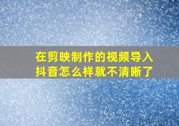 在剪映制作的视频导入抖音怎么样就不清晰了