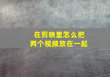 在剪映里怎么把两个视频放在一起