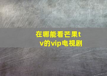 在哪能看芒果tv的vip电视剧