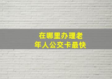 在哪里办理老年人公交卡最快