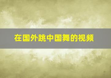 在国外跳中国舞的视频