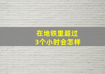 在地铁里超过3个小时会怎样