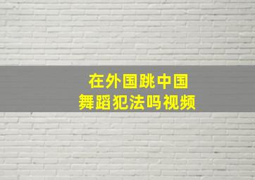 在外国跳中国舞蹈犯法吗视频