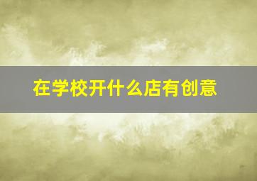 在学校开什么店有创意