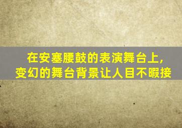 在安塞腰鼓的表演舞台上,变幻的舞台背景让人目不暇接