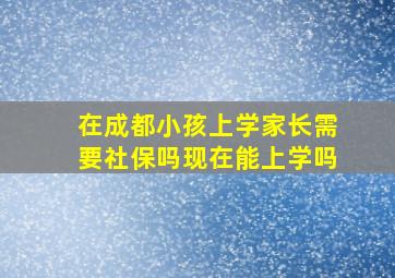 在成都小孩上学家长需要社保吗现在能上学吗