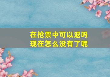 在抢票中可以退吗现在怎么没有了呢