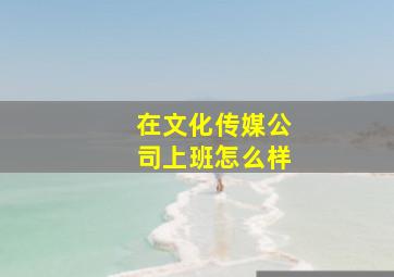 在文化传媒公司上班怎么样